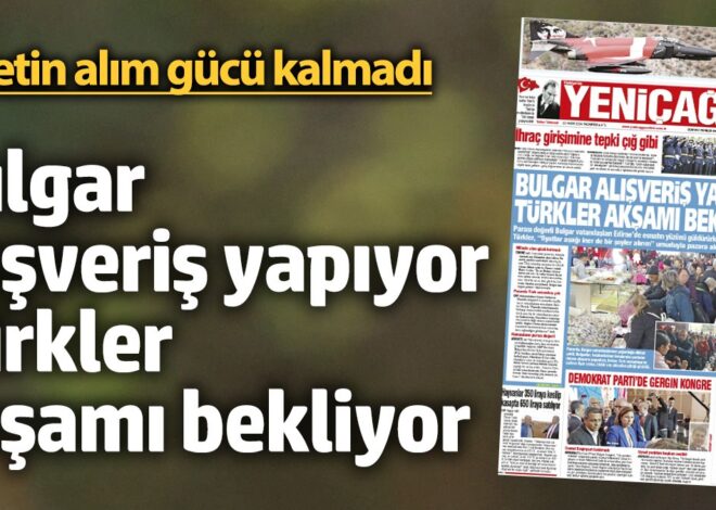 Yeniçağ Gazetesi: Bulgar alışveriş yapıyor Türkler akşamı bekliyor